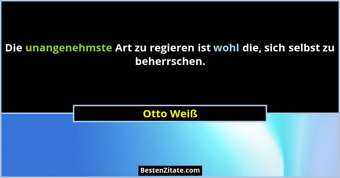 Die unangenehmste Art zu regieren ist wohl die, sich selbst zu beherrschen.... - Otto Weiß