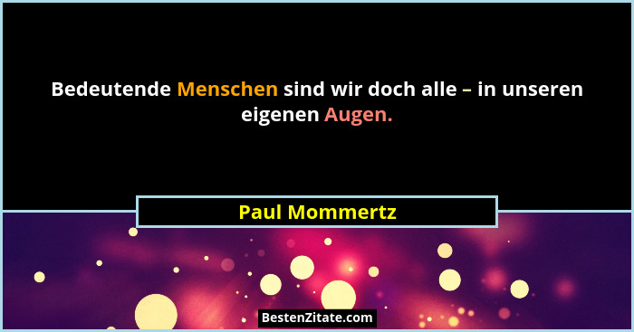 Bedeutende Menschen sind wir doch alle – in unseren eigenen Augen.... - Paul Mommertz