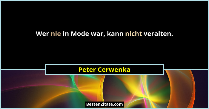 Wer nie in Mode war, kann nicht veralten.... - Peter Cerwenka