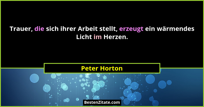 Trauer, die sich ihrer Arbeit stellt, erzeugt ein wärmendes Licht im Herzen.... - Peter Horton