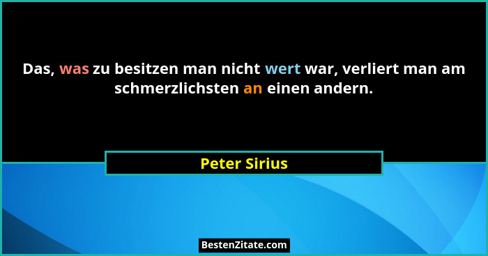 Das, was zu besitzen man nicht wert war, verliert man am schmerzlichsten an einen andern.... - Peter Sirius