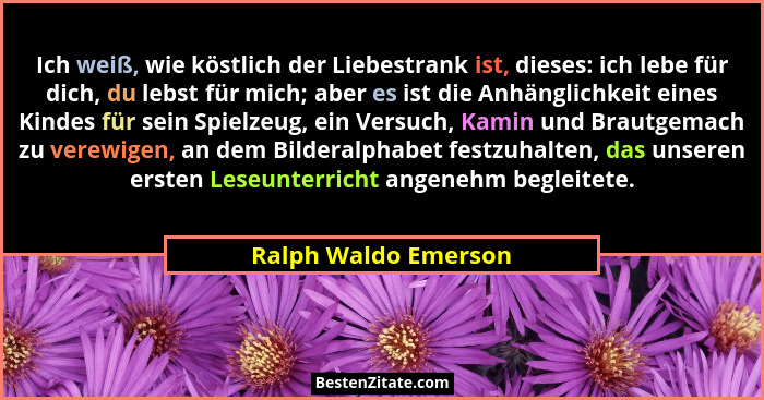 Ich weiß, wie köstlich der Liebestrank ist, dieses: ich lebe für dich, du lebst für mich; aber es ist die Anhänglichkeit eines K... - Ralph Waldo Emerson