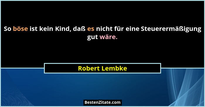 So böse ist kein Kind, daß es nicht für eine Steuerermäßigung gut wäre.... - Robert Lembke