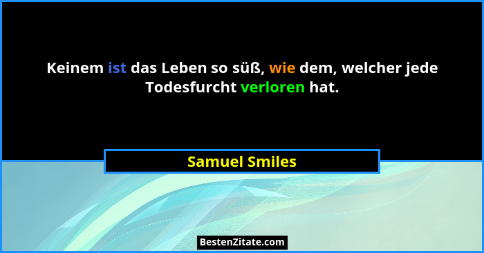 Keinem ist das Leben so süß, wie dem, welcher jede Todesfurcht verloren hat.... - Samuel Smiles
