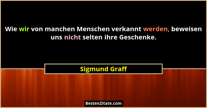 Wie wir von manchen Menschen verkannt werden, beweisen uns nicht selten ihre Geschenke.... - Sigmund Graff