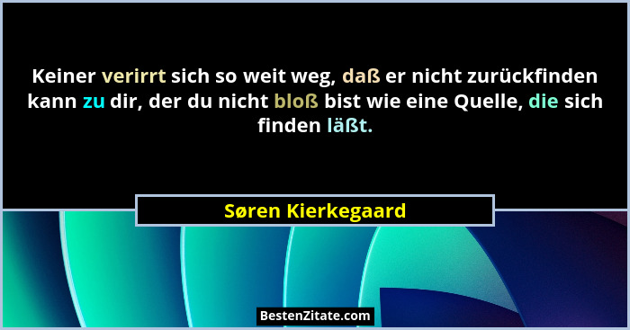 Keiner verirrt sich so weit weg, daß er nicht zurückfinden kann zu dir, der du nicht bloß bist wie eine Quelle, die sich finden lä... - Søren Kierkegaard