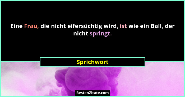 Eine Frau, die nicht eifersüchtig wird, ist wie ein Ball, der nicht springt.... - Sprichwort