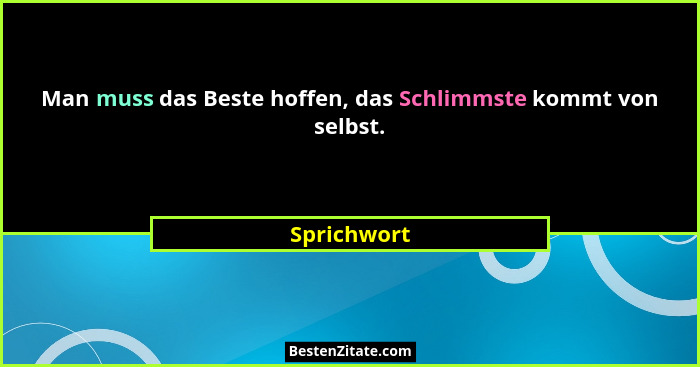 Man muss das Beste hoffen, das Schlimmste kommt von selbst.... - Sprichwort