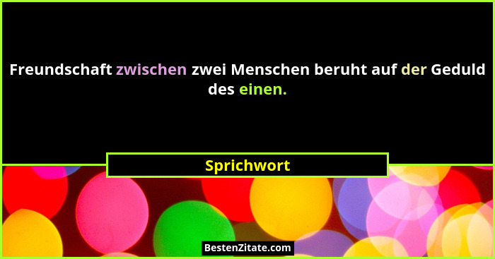 Freundschaft zwischen zwei Menschen beruht auf der Geduld des einen.... - Sprichwort