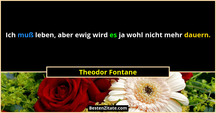 Ich muß leben, aber ewig wird es ja wohl nicht mehr dauern.... - Theodor Fontane