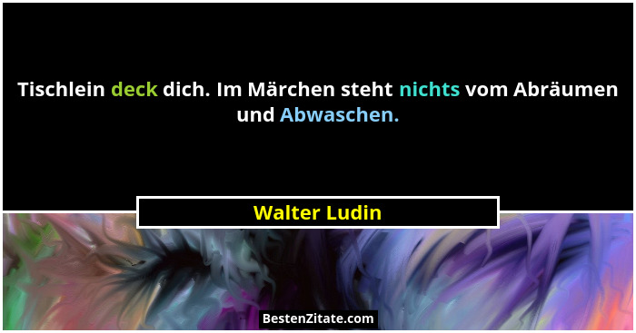Tischlein deck dich. Im Märchen steht nichts vom Abräumen und Abwaschen.... - Walter Ludin