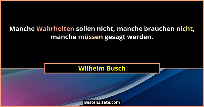Manche Wahrheiten sollen nicht, manche brauchen nicht, manche müssen gesagt werden.... - Wilhelm Busch