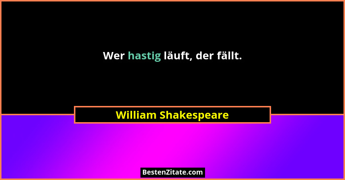 Wer hastig läuft, der fällt.... - William Shakespeare