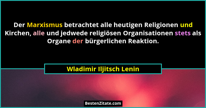 Der Marxismus betrachtet alle heutigen Religionen und Kirchen, alle und jedwede religiösen Organisationen stets als Organe d... - Wladimir Iljitsch Lenin