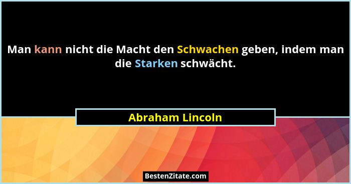 Man kann nicht die Macht den Schwachen geben, indem man die Starken schwächt.... - Abraham Lincoln