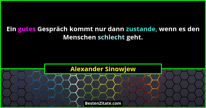 Ein gutes Gespräch kommt nur dann zustande, wenn es den Menschen schlecht geht.... - Alexander Sinowjew