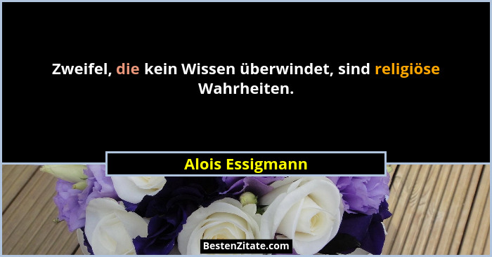 Zweifel, die kein Wissen überwindet, sind religiöse Wahrheiten.... - Alois Essigmann