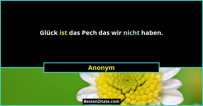 Glück ist das Pech das wir nicht haben.... - Anonym