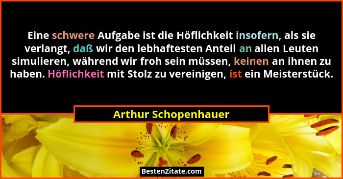 Eine schwere Aufgabe ist die Höflichkeit insofern, als sie verlangt, daß wir den lebhaftesten Anteil an allen Leuten simulieren,... - Arthur Schopenhauer