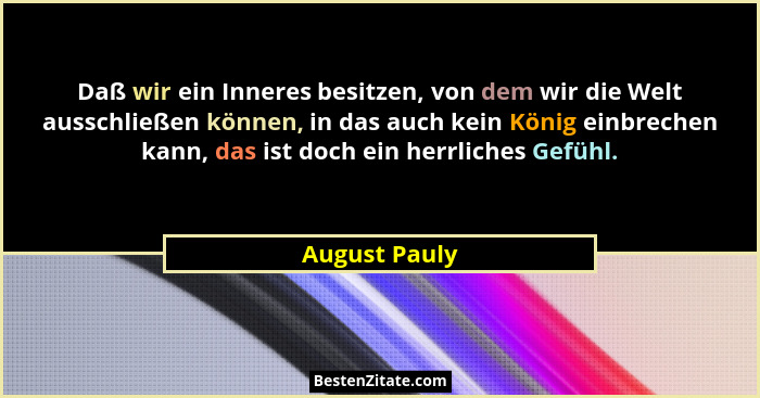 Daß wir ein Inneres besitzen, von dem wir die Welt ausschließen können, in das auch kein König einbrechen kann, das ist doch ein herrli... - August Pauly