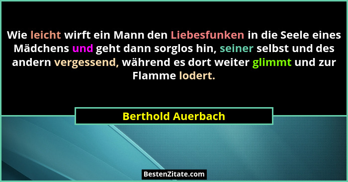 Wie leicht wirft ein Mann den Liebesfunken in die Seele eines Mädchens und geht dann sorglos hin, seiner selbst und des andern ver... - Berthold Auerbach
