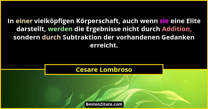 In einer vielköpfigen Körperschaft, auch wenn sie eine Elite darstellt, werden die Ergebnisse nicht durch Addition, sondern durch Su... - Cesare Lombroso