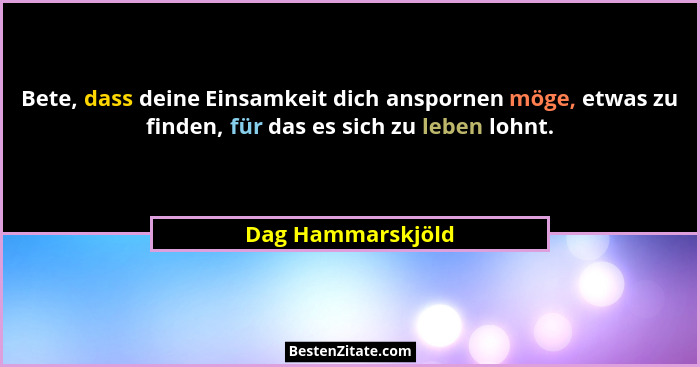 Bete, dass deine Einsamkeit dich anspornen möge, etwas zu finden, für das es sich zu leben lohnt.... - Dag Hammarskjöld
