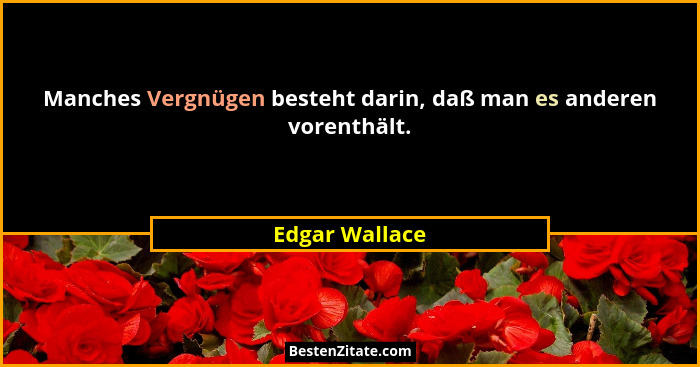 Manches Vergnügen besteht darin, daß man es anderen vorenthält.... - Edgar Wallace