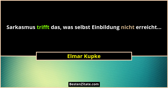 Sarkasmus trifft das, was selbst Einbildung nicht erreicht...... - Elmar Kupke