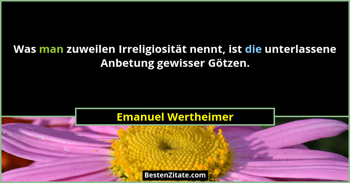 Was man zuweilen Irreligiosität nennt, ist die unterlassene Anbetung gewisser Götzen.... - Emanuel Wertheimer