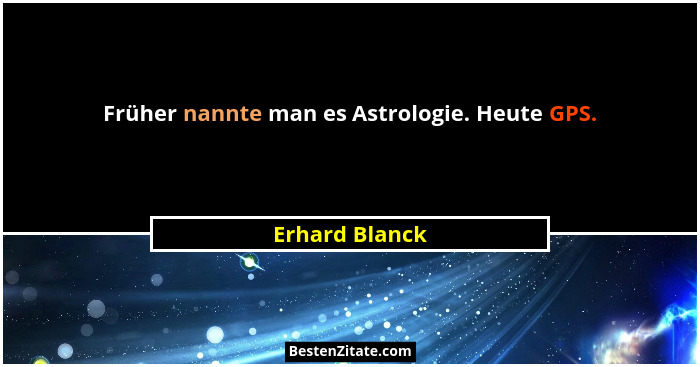 Früher nannte man es Astrologie. Heute GPS.... - Erhard Blanck