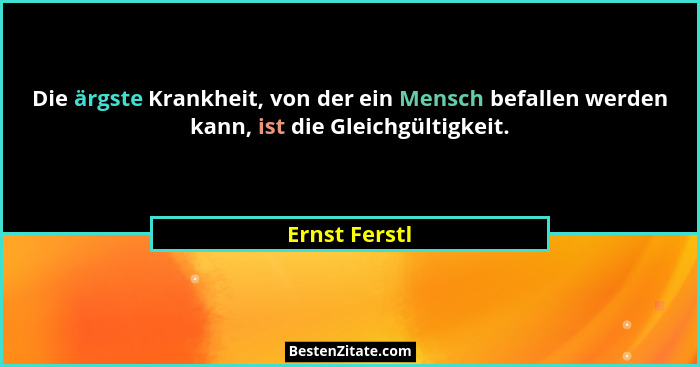 Die ärgste Krankheit, von der ein Mensch befallen werden kann, ist die Gleichgültigkeit.... - Ernst Ferstl