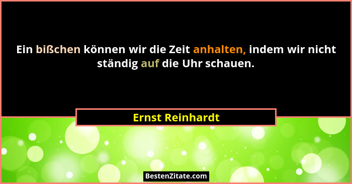 Ein bißchen können wir die Zeit anhalten, indem wir nicht ständig auf die Uhr schauen.... - Ernst Reinhardt