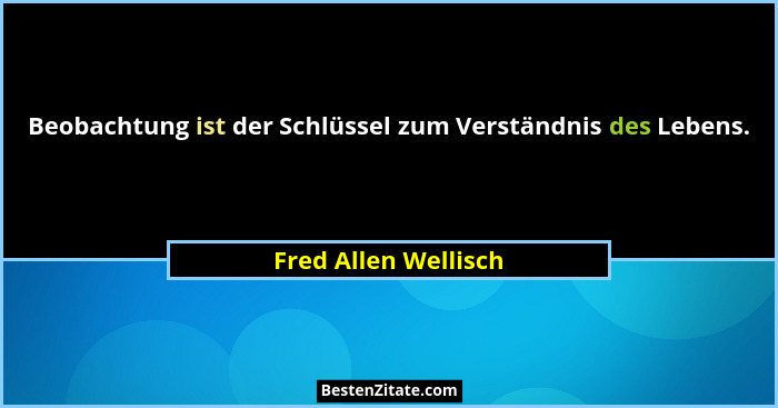 Beobachtung ist der Schlüssel zum Verständnis des Lebens.... - Fred Allen Wellisch