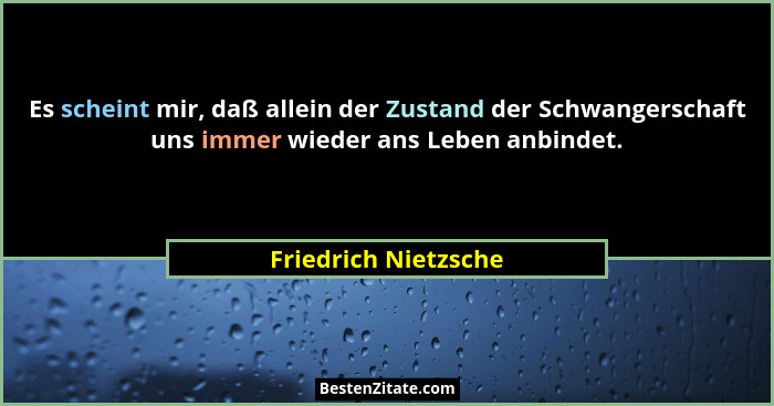 Es scheint mir, daß allein der Zustand der Schwangerschaft uns immer wieder ans Leben anbindet.... - Friedrich Nietzsche