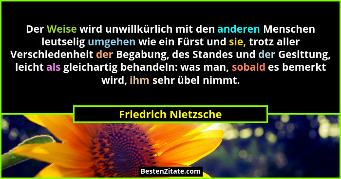 Der Weise wird unwillkürlich mit den anderen Menschen leutselig umgehen wie ein Fürst und sie, trotz aller Verschiedenheit der B... - Friedrich Nietzsche