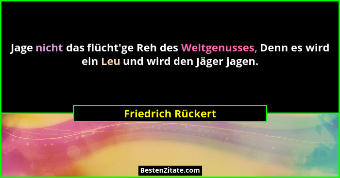 Jage nicht das flücht'ge Reh des Weltgenusses, Denn es wird ein Leu und wird den Jäger jagen.... - Friedrich Rückert