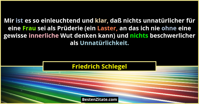 Mir ist es so einleuchtend und klar, daß nichts unnatürlicher für eine Frau sei als Prüderie (ein Laster, an das ich nie ohne ein... - Friedrich Schlegel