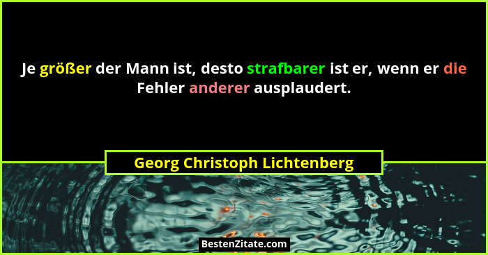 Je größer der Mann ist, desto strafbarer ist er, wenn er die Fehler anderer ausplaudert.... - Georg Christoph Lichtenberg