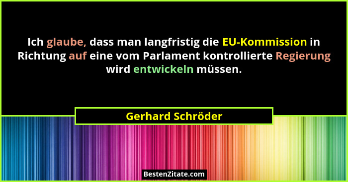 Ich glaube, dass man langfristig die EU-Kommission in Richtung auf eine vom Parlament kontrollierte Regierung wird entwickeln müsse... - Gerhard Schröder
