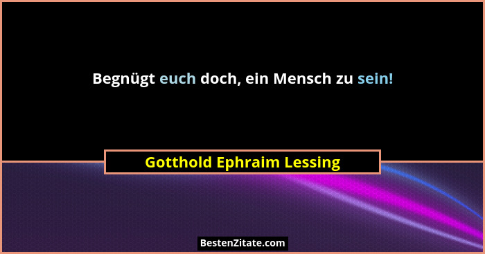 Begnügt euch doch, ein Mensch zu sein!... - Gotthold Ephraim Lessing