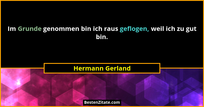 Im Grunde genommen bin ich raus geflogen, weil ich zu gut bin.... - Hermann Gerland