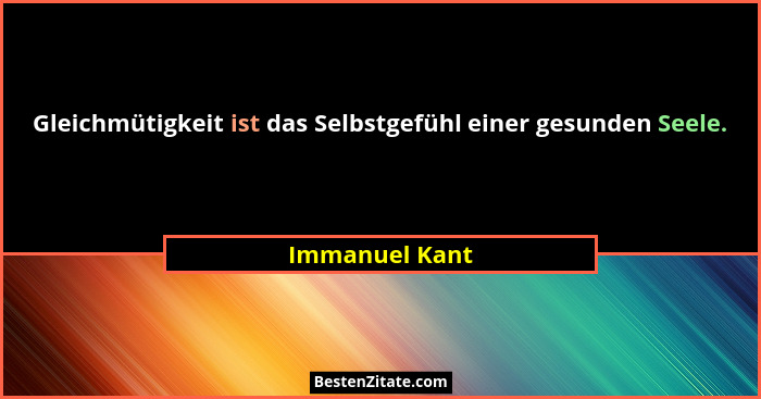 Gleichmütigkeit ist das Selbstgefühl einer gesunden Seele.... - Immanuel Kant