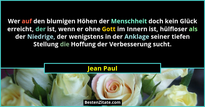 Wer auf den blumigen Höhen der Menschheit doch kein Glück erreicht, der ist, wenn er ohne Gott im Innern ist, hülfloser als der Niedrige,... - Jean Paul