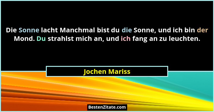 Die Sonne lacht Manchmal bist du die Sonne, und ich bin der Mond. Du strahlst mich an, und ich fang an zu leuchten.... - Jochen Mariss