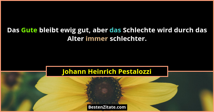 Das Gute bleibt ewig gut, aber das Schlechte wird durch das Alter immer schlechter.... - Johann Heinrich Pestalozzi