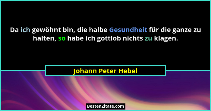 Da ich gewöhnt bin, die halbe Gesundheit für die ganze zu halten, so habe ich gottlob nichts zu klagen.... - Johann Peter Hebel