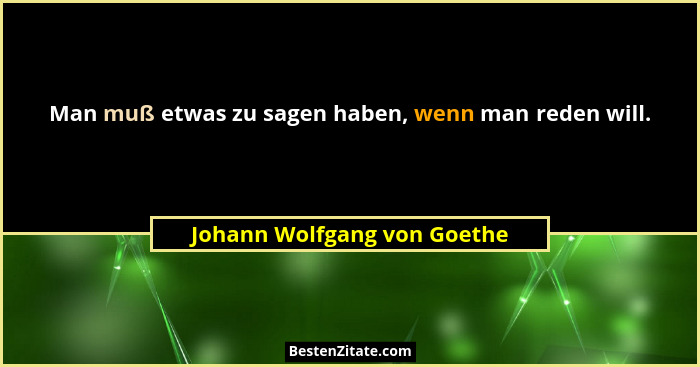 Man muß etwas zu sagen haben, wenn man reden will.... - Johann Wolfgang von Goethe