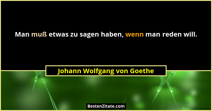 Man muß etwas zu sagen haben, wenn man reden will.... - Johann Wolfgang von Goethe