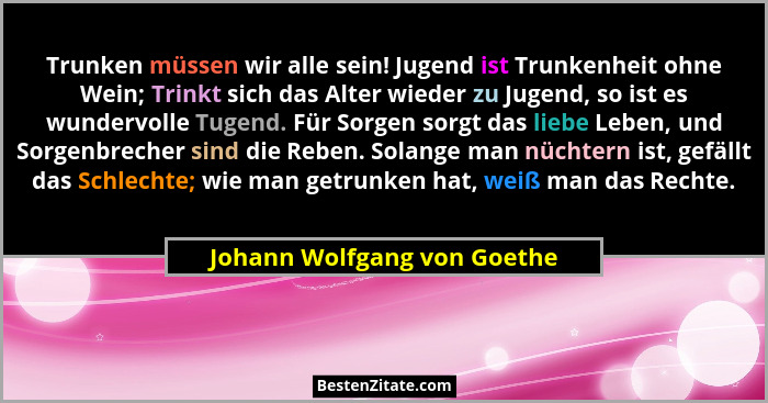 Trunken müssen wir alle sein! Jugend ist Trunkenheit ohne Wein; Trinkt sich das Alter wieder zu Jugend, so ist es wunderv... - Johann Wolfgang von Goethe